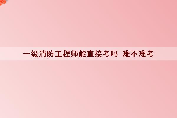 一级消防工程师能直接考吗 难不难考