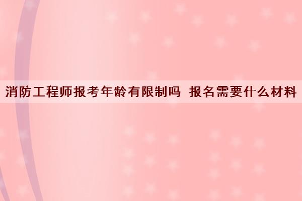 消防工程师报考年龄有限制吗 报名需要什么材料