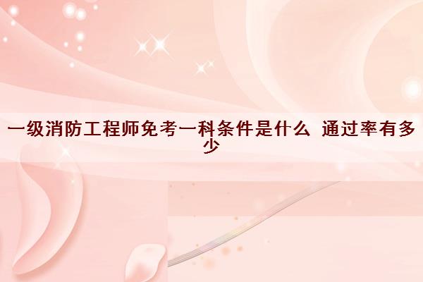 一级消防工程师免考一科条件是什么 ***有多少