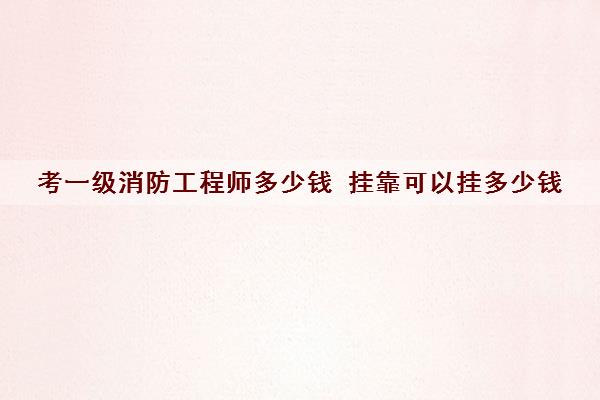 考一级消防工程师多少钱 挂靠可以挂多少钱