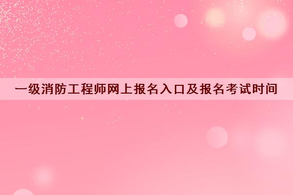 一级消防工程师网上报名入口及报名考试时间 一级消防工程师网上报名入口及报名考试时间