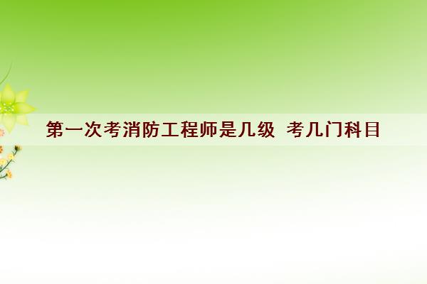 第一次考消防工程师是几级 考几门科目
