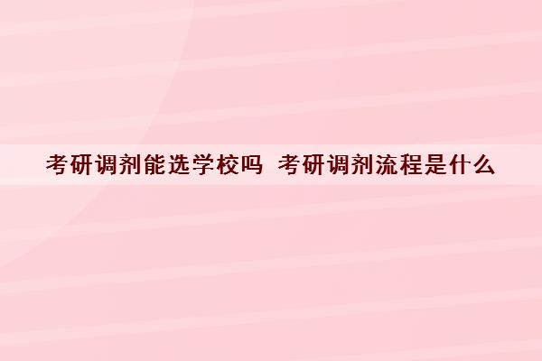 考研调剂能选学校吗 考研调剂流程是什么 考研调剂能选学校吗 考研调剂流程是什么
