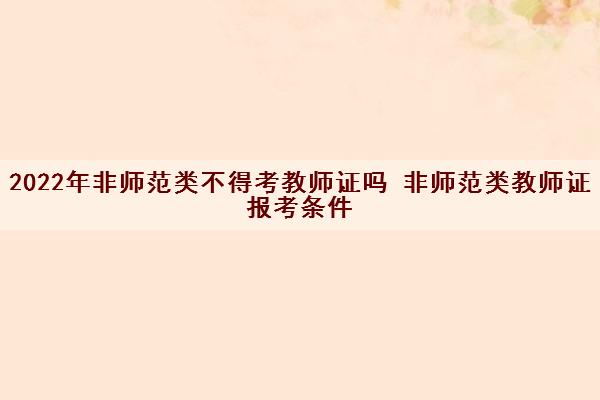 2022年非师范类不得考教师证吗 非师范类教师证报考条件