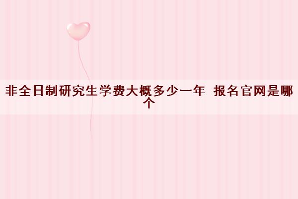 非全日制研究生学费大概多少一年 报名官网是哪个