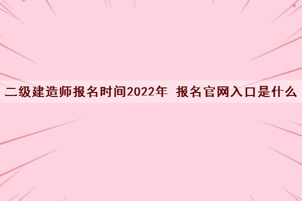 二级建造师报名时间2022年 报名官网入口是什么