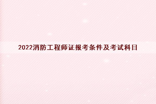 2022消防工程师证报考条件及考试科目