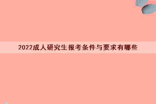 2022成人研究生报考条件与要求有哪些 2022成人研究生报考条件与要求有哪些