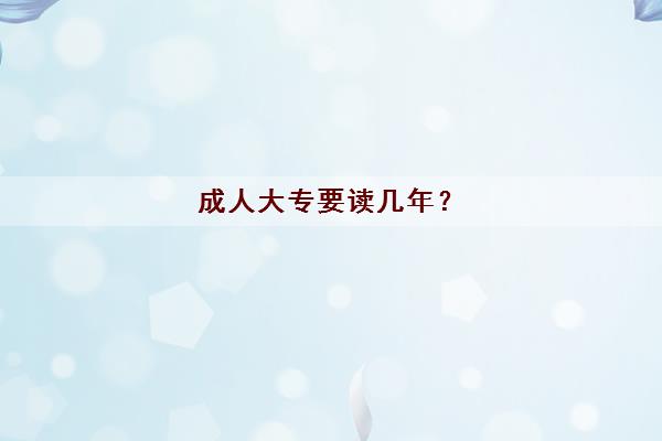 成人大专要读几年? 成人大专要读几年?