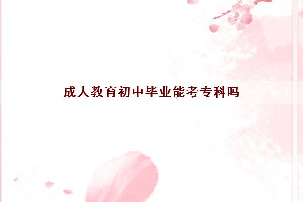 成人教育初中毕业能考专科吗 成人教育初中毕业能考专科吗
