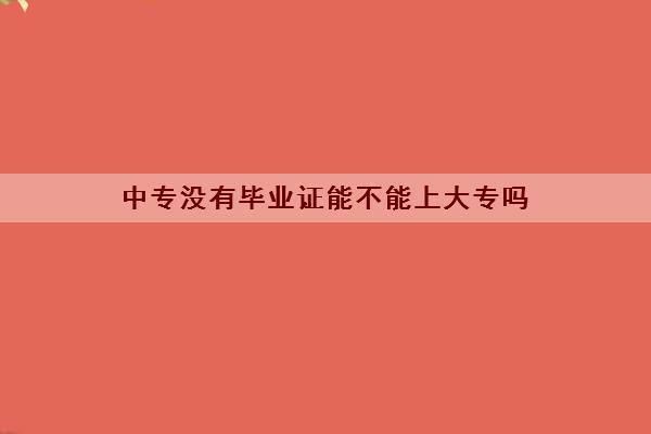 中专没有毕业证能不能上大专吗
