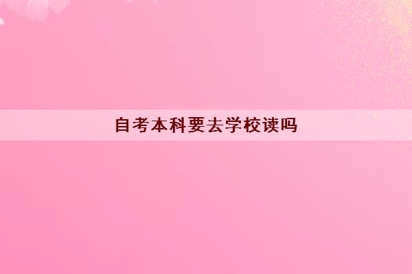 自考本科要去学校读吗