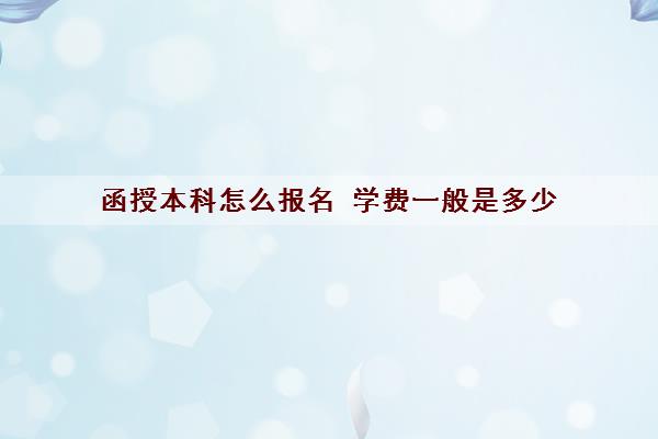 函授本科怎么报名 学费一般是多少 函授本科怎么报名 学费一般是多少
