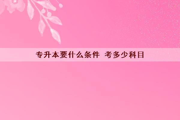 专升本要什么条件 考多少科目 专升本要什么条件 考多少科目