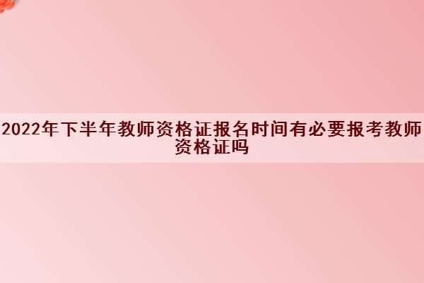 2022年下半年教师资格证报名时间有必要报考教师资格证吗