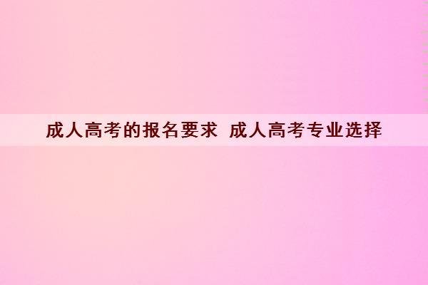 成人高考的报名要求 成人高考专业选择 成人高考的报名要求 成人高考专业选择