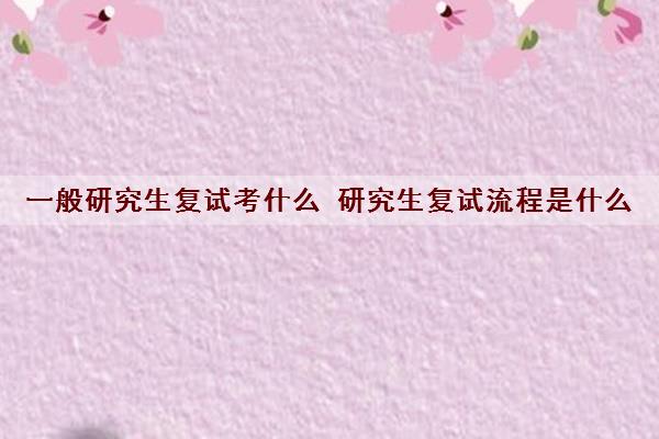 一般研究生复试考什么 研究生复试流程是什么