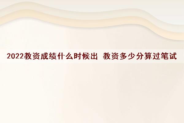 2022教资成绩什么时候出 教资多少分算过笔试 2022教资成绩什么时候出 教资多少分算过笔试