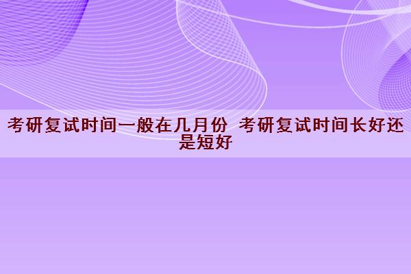 考研复试时间一般在几月份 考研复试时间长好还是短好 考研复试时间一般在几月份 考研复试时间长好还是短好