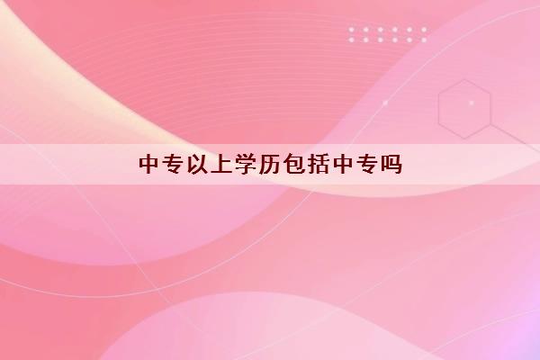 中专以上学历包括中专吗 中专以上学历包括中专吗