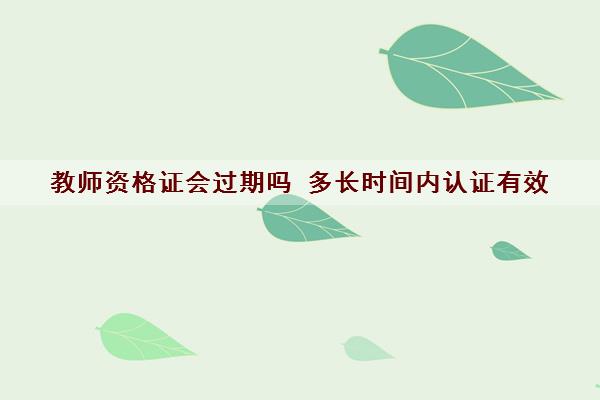 教师资格证会过期吗 多长时间内认证有效 教师资格证会过期吗 多长时间内认证有效