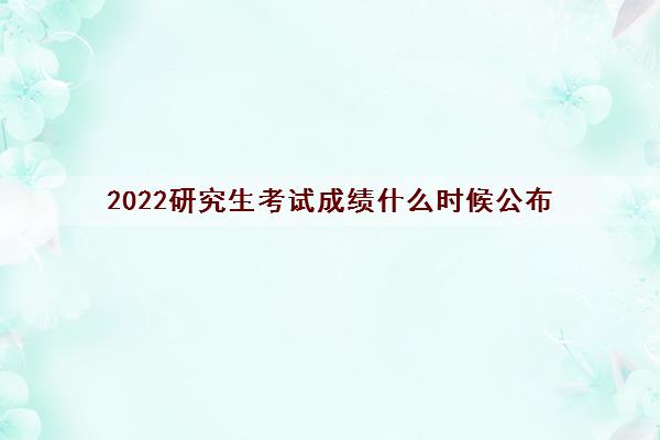 2022研究生考试成绩什么时候公布