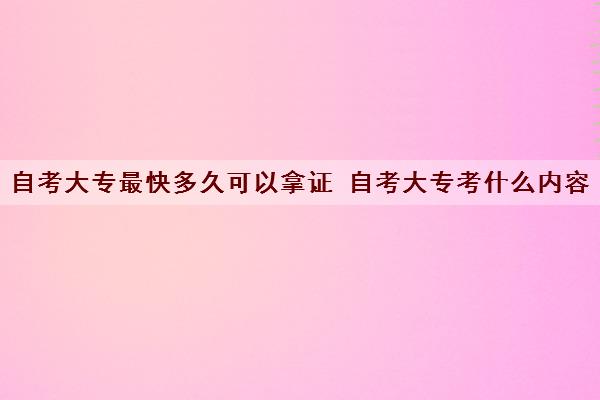 自考大专最快多久可以拿证 自考大专考什么内容