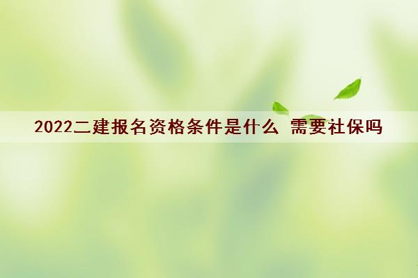 2022二建报名资格条件是什么 需要社保吗 2022二建报名资格条件是什么 需要社保吗