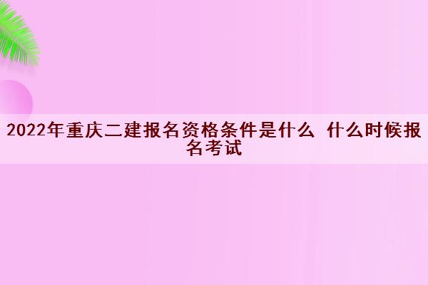 2022年重庆二建报名资格条件是什么 什么时候报名考试 2022年重庆二建报名资格条件是什么 什么时候报名考试