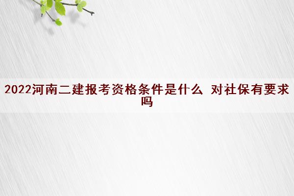2022河南二建报考资格条件是什么 对社保有要求吗 2022河南二建报考资格条件是什么 对社保有要求吗
