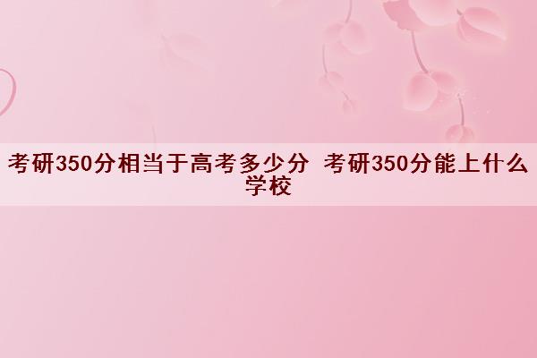 考研350分相当于高考多少分 考研350分能上什么学校