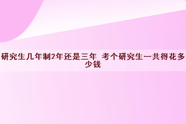 研究生几年制2年还是三年 考个研究生一共得花多少钱