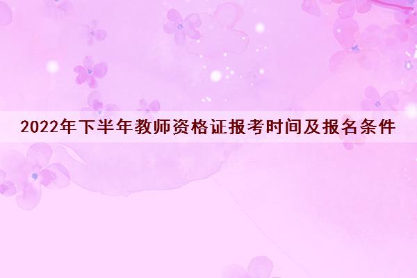 2022年下半年教师资格证报考时间及报名条件 2022年下半年教师资格证报考时间及报名条件