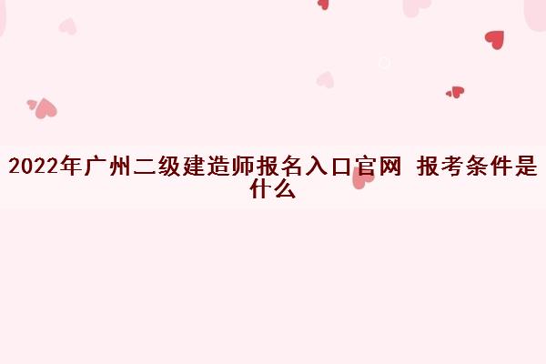 2022年广州二级建造师报名入口官网 报考条件是什么 2022年广州二级建造师报名入口官网 报考条件是什么