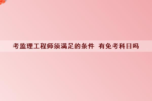 考监理工程师须满足的条件 有免考科目吗