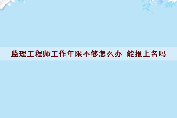 监理工程师工作年限不够怎么办 能报上名吗