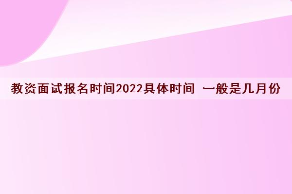 教资面试报名时间2022具体时间 一般是几月份