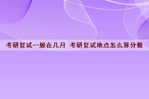 考研复试一般在几月 考研复试地点怎么算分数 考研复试一般在几月 考研复试地点怎么算分数