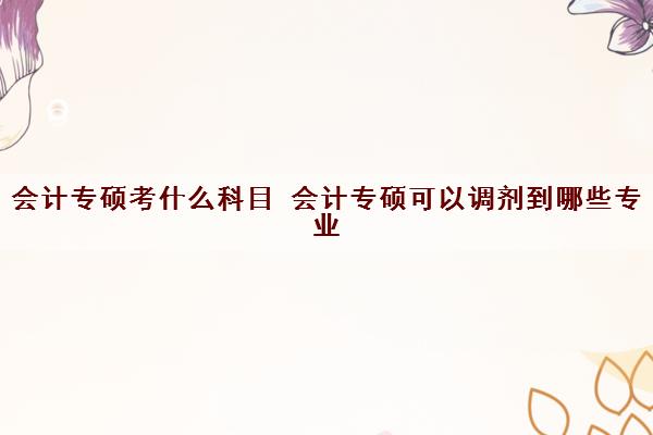 会计专硕考什么科目 会计专硕可以调剂到哪些专业