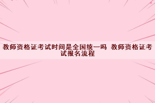 教师资格证考试时间是全国统一吗 教师资格证考试报名流程