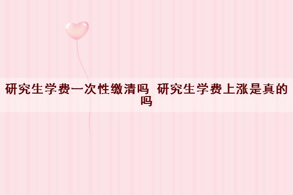 研究生学费一次性缴清吗 研究生学费上涨是真的吗