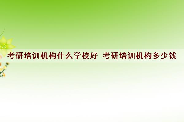考研培训机构什么学校好 考研培训机构多少钱