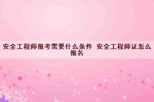 安全工程师报考需要什么条件 安全工程师证怎么报名