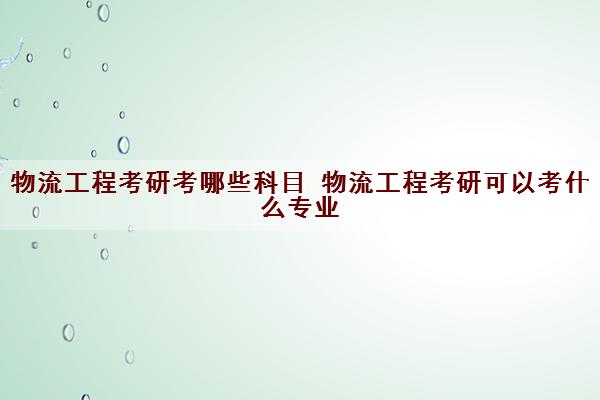 物流工程考研考哪些科目 物流工程考研可以考什么专业