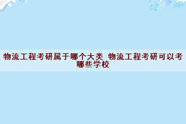 物流工程考研属于哪个大类 物流工程考研可以考哪些学校 物流工程考研属于哪个大类 物流工程考研可以考哪些学校