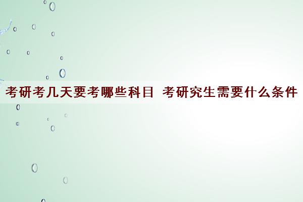 考研考几天要考哪些科目 考研究生需要什么条件