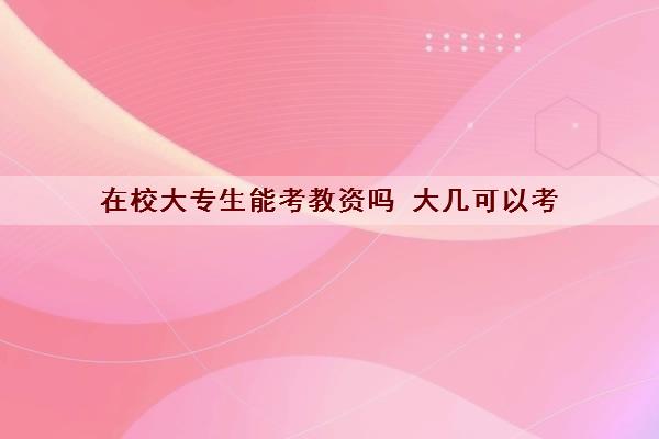 在校大专生能考教资吗 大几可以考 在校大专生能考教资吗 大几可以考