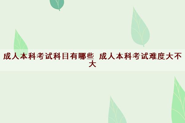 成人本科考试科目有哪些 成人本科考试难度大不大