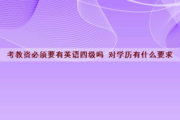 考教资必须要有英语四级吗 对学历有什么要求 考教资必须要有英语四级吗 对学历有什么要求