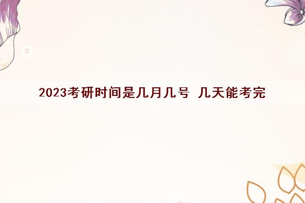 2023考研时间是几月几号 几天能考完